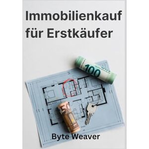 Weaver, Byte Immobilienkauf für Erstkaüfer: Der komplette Ratgeber zum erstmaligen Haus- oder Wohnungskauf ohne Fallen Weaver, Byte Immobilienkauf für Erstkaüfer: Der komplette Ratgeber zum erstmaligen Haus- oder Wohnungskauf ohne Fallen