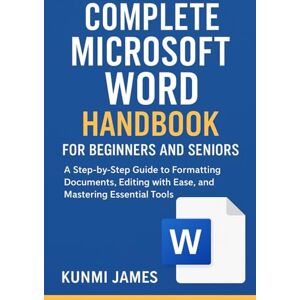 JAMES, KUNMI Complete Microsoft Word Handbook for Beginners and Seniors: A Step-by-Step Guide to Formatting Documents, Editing with Ease, and Mastering Essential Tools — Learn Document Creation. JAMES, KUNMI Complete Microsoft Word Handbook for Beginners and Seniors: A Step-by-Step Guide to Formatting Documents, Editing with Ease, and Mastering Essential Tools — Learn Document Creation.
