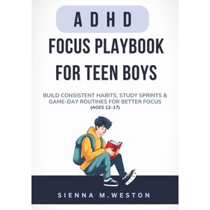 Weston, Sienna M. ADHD Focus Playbook for Teen Boys: Build Consistent Habits, Study Sprints & Game-Day Routines for Better Focus, Confidence & Grades Weston, Sienna M. ADHD Focus Playbook for Teen Boys: Build Consistent Habits, Study Sprints & Game-Day Routines for Better Focus, Confidence & Grades