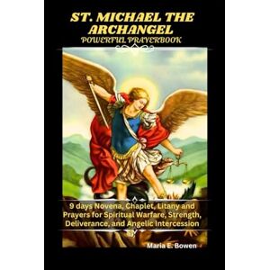 E. Bowen, Maria ST. MICHAEL THE ARCHANGEL POWERFUL PRAYERBOOK: 9 days Novena, Chaplet, Litany and Prayers for Spiritual Warfare, Strength, Deliverance, and Angelic Intercession E. Bowen, Maria ST. MICHAEL THE ARCHANGEL POWERFUL PRAYERBOOK: 9 days Novena, Chaplet, Litany and Prayers for Spiritual Warfare, Strength, Deliverance, and Angelic Intercession
