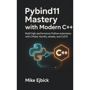 Ejbick, Mike Pybind11 Mastery with Modern C++: Build high-performance Python extensions with CMake, NumPy, wheels, and CI/CD Ejbick, Mike Pybind11 Mastery with Modern C++: Build high-performance Python extensions with CMake, NumPy, wheels, and CI/CD
