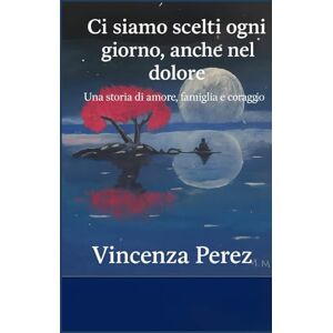 Perez, Vincenza Ci siamo scelti ogni giorno anche nel dolore: Una storia di amore, famiglia e coraggio (Scritto dopo il libro: Manuel il coraggio di una scelta) Perez, Vincenza Ci siamo scelti ogni giorno anche nel dolore: Una storia di amore, famiglia e coraggio (Scritto dopo il libro: Manuel il coraggio di una scelta)