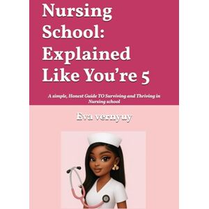 Vernyuy, Eva Nursing School: Explained Like You’re 5: A simple, Honest Guide TO Surviving and Thriving in Nursing school Vernyuy, Eva Nursing School: Explained Like You’re 5: A simple, Honest Guide TO Surviving and Thriving in Nursing school