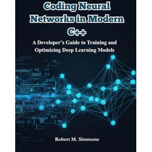 Simmons, Robert M. Coding Neural Networks in Modern C++: A Developer’s Guide to Training and Optimizing Deep Learning Models. Simmons, Robert M. Coding Neural Networks in Modern C++: A Developer’s Guide to Training and Optimizing Deep Learning Models.