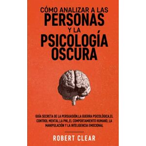 Clear, Robert Cómo analizar a las personas y la psicología oscura: Guía secreta de la persuasión,la guerra psicológica,el control mental,la PNL,el comportamiento ... (Dominio de la Inteligencia Emocional) Clear, Robert Cómo analizar a las personas y la psicología oscura: Guía secreta de la persuasión,la guerra psicológica,el control mental,la PNL,el comportamiento ... (Dominio de la Inteligencia Emocional)