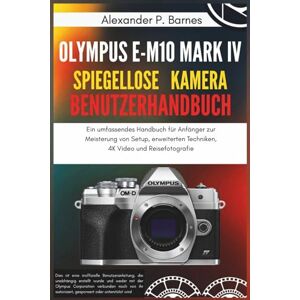 P. Barnes, Alexander Olympus E-M10 Mark IV Spiegellose Kamera Benutzerhandbuch: Ein umfassendes Handbuch für Anfänger zur Meisterung von Setup, erweiterten Techniken, 4K Video und Reisefotografie P. Barnes, Alexander Olympus E-M10 Mark IV Spiegellose Kamera Benutzerhandbuch: Ein umfassendes Handbuch für Anfänger zur Meisterung von Setup, erweiterten Techniken, 4K Video und Reisefotografie