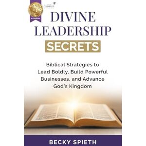 Spieth, Becky Divine Leadership Secrets: Biblical Strategies to Lead Boldly, Build Powerful Businesses, and Advance God’s Kingdom Spieth, Becky Divine Leadership Secrets: Biblical Strategies to Lead Boldly, Build Powerful Businesses, and Advance God’s Kingdom