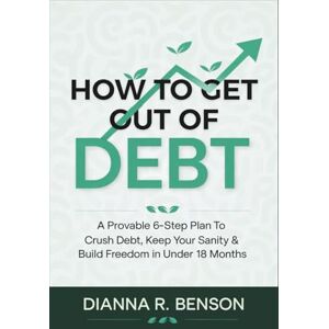 Benson, Dianna R. How to Get Out of Debt: A Provable 6-Step Plan to Crush Debt, Keep Your Sanity & Build Freedom in Under 18 Months Benson, Dianna R. How to Get Out of Debt: A Provable 6-Step Plan to Crush Debt, Keep Your Sanity & Build Freedom in Under 18 Months