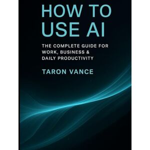 Vance, Taron How to use AI: the complete guide for work, business & daily productivity Vance, Taron How to use AI: the complete guide for work, business & daily productivity