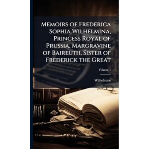 Wilhelmine Memoirs of Frederica Sophia Wilhelmina, Princess Royal of Prussia, Margravine of Baireuth, Sister of Frederick the Great Wilhelmine Memoirs of Frederica Sophia Wilhelmina, Princess Royal of Prussia, Margravine of Baireuth, Sister of Frederick the Great