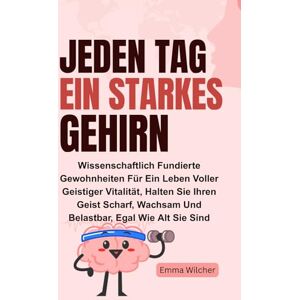 Wilcher, Emma Jeden Tag Ein Starkes Gehirn: Wissenschaftlich Fundierte Gewohnheiten Für Ein Leben Voller Geistiger Vitalität, Halten Sie Ihren Geist Scharf, Wachsam Und Belastbar, Egal Wie Alt Sie Sind Wilcher, Emma Jeden Tag Ein Starkes Gehirn: Wissenschaftlich Fundierte Gewohnheiten Für Ein Leben Voller Geistiger Vitalität, Halten Sie Ihren Geist Scharf, Wachsam Und Belastbar, Egal Wie Alt Sie Sind