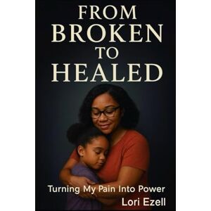 Ezell, Lori From Broken To Healed: Turning My Pain Into Power Ezell, Lori From Broken To Healed: Turning My Pain Into Power