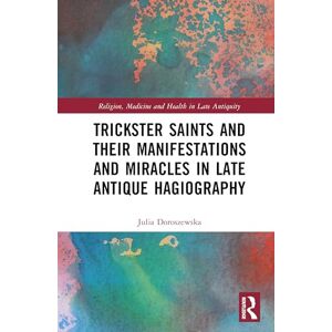 Doroszewska, Julia Trickster Saints and Their Manifestations and Miracles in Late Antique Hagiography (Religion, Medicine and Health in in Late Antiquity) Doroszewska, Julia Trickster Saints and Their Manifestations and Miracles in Late Antique Hagiography (Religion, Medicine and Health in in Late Antiquity)