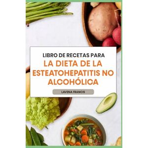 Francis, Lavena LIBRO DE RECETAS PARA LA DIETA DE LA ESTEATOHEPATITIS NO ALCOHÓLICA: Recetas de dietas ricas en antioxidantes y antiinflamatorias con planes de comidas fáciles de seguir para la salud del hígado Francis, Lavena LIBRO DE RECETAS PARA LA DIETA DE LA ESTEATOHEPATITIS NO ALCOHÓLICA: Recetas de dietas ricas en antioxidantes y antiinflamatorias con planes de comidas fáciles de seguir para la salud del hígado