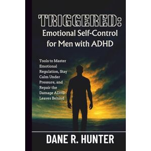 R. Hunter, Dane Triggered: Emotional Self-Control for Men with ADHD: Tools to Master Emotional Regulation, Stay Calm Under Pressure, and Repair the Damage ADHD Leaves Behind R. Hunter, Dane Triggered: Emotional Self-Control for Men with ADHD: Tools to Master Emotional Regulation, Stay Calm Under Pressure, and Repair the Damage ADHD Leaves Behind