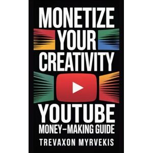 Myrvekis, Trevaxon Monetize Your Creativity: The Ultimate YouTube Money-Making Guide Myrvekis, Trevaxon Monetize Your Creativity: The Ultimate YouTube Money-Making Guide