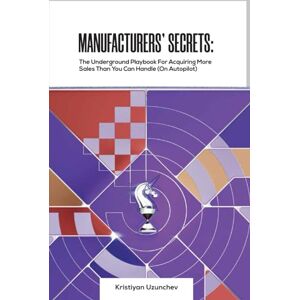 Uzunchev, Kristiyan MANUFACTURERS' SECRETS: The Underground Playbook For Acquiring More Sales Than You Can Handle (On Autopilot) Uzunchev, Kristiyan MANUFACTURERS' SECRETS: The Underground Playbook For Acquiring More Sales Than You Can Handle (On Autopilot)