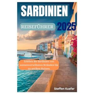 Kuefer, Steffen SARDINIEN REISEFÜHRER 2025: Erleben Sie Sardinien von sonnenverwöhnten Stränden bis zu antiken Ruinen Kuefer, Steffen SARDINIEN REISEFÜHRER 2025: Erleben Sie Sardinien von sonnenverwöhnten Stränden bis zu antiken Ruinen