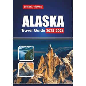 THERRIEN, BRYANT A. ALASKA Travel Guide 2025-2026: Explore National Parks, Cruises, Wildlife, Road Trips, Itineraries & Hidden Gems THERRIEN, BRYANT A. ALASKA Travel Guide 2025-2026: Explore National Parks, Cruises, Wildlife, Road Trips, Itineraries & Hidden Gems