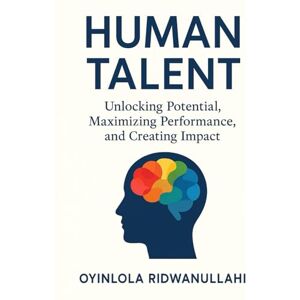 Ridwanullahi, Oyinlola Human Talent: Unlocking Potential, Maximizing Performance, and Creating Impact Ridwanullahi, Oyinlola Human Talent: Unlocking Potential, Maximizing Performance, and Creating Impact