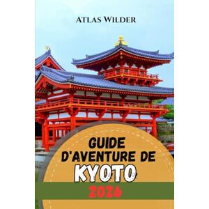 Wilder, Atlas GUIDE D'AVENTURE DE KYOTO 2026: Guide de voyage de Kyoto 2026 : conseils d'initiés pour les temples, les marchés et les expériences locales Wilder, Atlas GUIDE D'AVENTURE DE KYOTO 2026: Guide de voyage de Kyoto 2026 : conseils d'initiés pour les temples, les marchés et les expériences locales