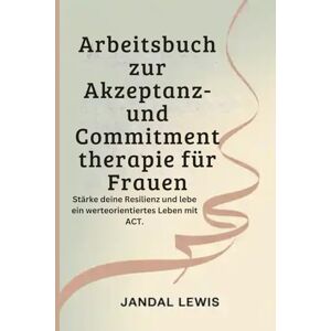 Lewis, Jandal Arbeitsbuch zur Akzeptanz- und Commitmenttherapie für Frauen: Stärke deine Resilienz und lebe ein werteorientiertes Leben mit ACT. Lewis, Jandal Arbeitsbuch zur Akzeptanz- und Commitmenttherapie für Frauen: Stärke deine Resilienz und lebe ein werteorientiertes Leben mit ACT.