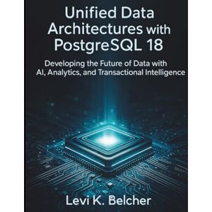 Belcher, Levi K. Unified Data Architectures with PostgreSQL18: Developing the Future of Data with AI, Analytics, and Transactional Intelligence (essential coding library) Belcher, Levi K. Unified Data Architectures with PostgreSQL18: Developing the Future of Data with AI, Analytics, and Transactional Intelligence (essential coding library)