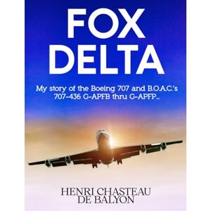 CHASTEAU DE BALYON, HENRI Fox Delta: My story of the Boeing 707 and B.O.A.C.'s 707-436 series G-APFB thru G-APFP ... CHASTEAU DE BALYON, HENRI Fox Delta: My story of the Boeing 707 and B.O.A.C.'s 707-436 series G-APFB thru G-APFP ...
