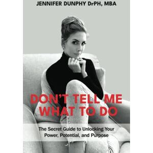 Dunphy, Jennifer Don't Tell Me What To Do: The Secret Guide to Unlocking Your Power, Potential, and Purpose Dunphy, Jennifer Don't Tell Me What To Do: The Secret Guide to Unlocking Your Power, Potential, and Purpose
