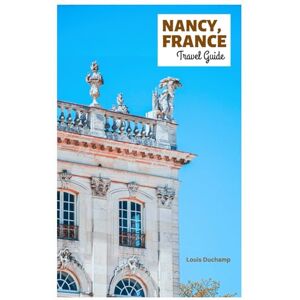 Duchamp, Louis Nancy France Travel Guide: Explore Top Attractions, Hidden Gems, The Old Town, Art Nouveau Architecture, Cuisine and Day Trips in Lorraine, France with Itineraries Duchamp, Louis Nancy France Travel Guide: Explore Top Attractions, Hidden Gems, The Old Town, Art Nouveau Architecture, Cuisine and Day Trips in Lorraine, France with Itineraries