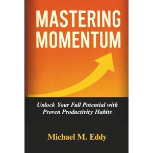 Eddy, Michael M. MASTERING MOMENTUM: Unlock Your Full Potential with Proven Productivity Habits Eddy, Michael M. MASTERING MOMENTUM: Unlock Your Full Potential with Proven Productivity Habits