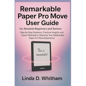 D. Whitham, Linda Remarkable paper pro move user guide for absolute beginners and seniors: Step-by-Step Guidance, Practical Insights, and Expert Methods to Maximize Your ReMarkable Paper Pro Move Experience D. Whitham, Linda Remarkable paper pro move user guide for absolute beginners and seniors: Step-by-Step Guidance, Practical Insights, and Expert Methods to Maximize Your ReMarkable Paper Pro Move Experience