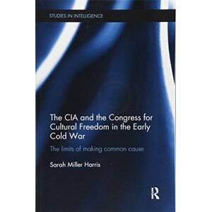 Miller Harris, Sarah The CIA and the Congress for Cultural Freedom in the Early Cold War: The Limits of Making Common Cause (Studies in Intelligence) Miller Harris, Sarah The CIA and the Congress for Cultural Freedom in the Early Cold War: The Limits of Making Common Cause (Studies in Intelligence)