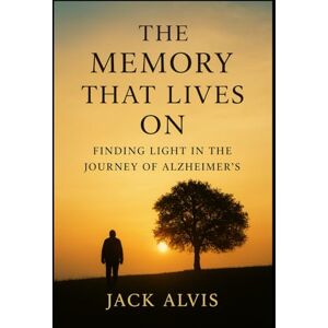 Alvis, Jack The Memory That Lives On: Finding Light in the Journey of Alzheimer’s Alvis, Jack The Memory That Lives On: Finding Light in the Journey of Alzheimer’s
