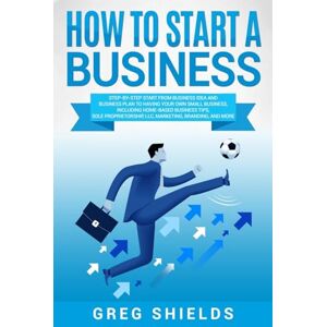 Shields, Greg How to Start a Business: Step-By-Step Start from Business Idea and Business Plan to Having Your Own Small Business, Including Home-Based Business Tips, Sole Proprietorship, LLC, Marketing and More Shields, Greg How to Start a Business: Step-By-Step Start from Business Idea and Business Plan to Having Your Own Small Business, Including Home-Based Business Tips, Sole Proprietorship, LLC, Marketing and More