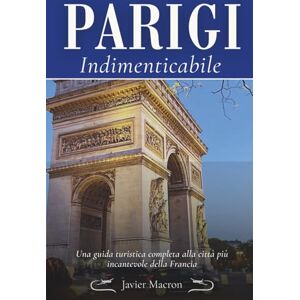 Macron, Javier Parigi indimenticabile: Una guida turistica completa alla città più incantevole della Francia (La serie di guide di viaggio indimenticabile.) Macron, Javier Parigi indimenticabile: Una guida turistica completa alla città più incantevole della Francia (La serie di guide di viaggio indimenticabile.)