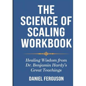 Ferguson, Daniel The Science of Scaling Workbook: Healing Wisdom from Dr. Benjamin Hardy's Great Teachings Ferguson, Daniel The Science of Scaling Workbook: Healing Wisdom from Dr. Benjamin Hardy's Great Teachings
