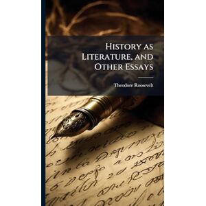 Roosevelt, Theodore 1858-1919 History as Literature, and Other Essays Roosevelt, Theodore 1858-1919 History as Literature, and Other Essays