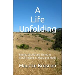 Brosnan, Maurice A Life Unfolding: Stories of Life and Times in Rural Ireland in 1950s and 1960s Brosnan, Maurice A Life Unfolding: Stories of Life and Times in Rural Ireland in 1950s and 1960s