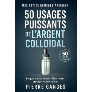GANGES, Pierre 50 usages puissants de l'argent colloïdal: le guide naturel pour désinfecter, protéger et revitaliser 50 fiches détaillées (Mes Petits Remèdes Précieux) GANGES, Pierre 50 usages puissants de l'argent colloïdal: le guide naturel pour désinfecter, protéger et revitaliser 50 fiches détaillées (Mes Petits Remèdes Précieux)