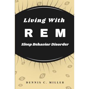 Miller, Dennis C. Living With REM Sleep Behavior Disorder: A Step by Step Guide to Manage Treat, and Sleep Safely Again Miller, Dennis C. Living With REM Sleep Behavior Disorder: A Step by Step Guide to Manage Treat, and Sleep Safely Again