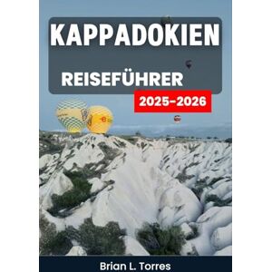 L. Torres, Brian Kappadokien Reiseführer 2025–2026: Entdecken Sie zeitlose Landschaften, Höhlenheiligtümer und die lebendige Seele Zentralanatoliens L. Torres, Brian Kappadokien Reiseführer 2025–2026: Entdecken Sie zeitlose Landschaften, Höhlenheiligtümer und die lebendige Seele Zentralanatoliens