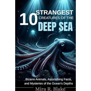 Blake, Mira R. 10 Strangest Creatures of the Deep Sea: Bizarre Animals, Astonishing Facts, and Mysteries of the Ocean’s Depths Blake, Mira R. 10 Strangest Creatures of the Deep Sea: Bizarre Animals, Astonishing Facts, and Mysteries of the Ocean’s Depths