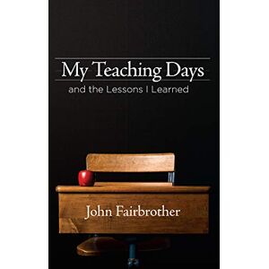 Fairbrother, John My Teaching Days and the Lessons I Learned Fairbrother, John My Teaching Days and the Lessons I Learned