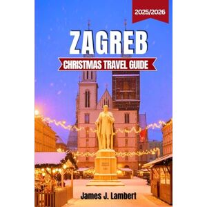Lambert, James J. ZAGREB CHRISTMAS TRAVEL GUIDE 2025/2026: Discover Europe’s Best Advent City with Magical Markets, Festive Lights & Local Secrets & Seasonal Adventures in Croatia’s Winter Capital Lambert, James J. ZAGREB CHRISTMAS TRAVEL GUIDE 2025/2026: Discover Europe’s Best Advent City with Magical Markets, Festive Lights & Local Secrets & Seasonal Adventures in Croatia’s Winter Capital