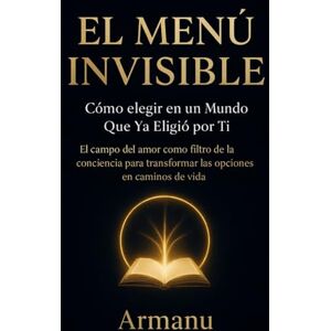., Armanu El Menú Invisible: Cómo elegir en un mundo que ya eligió por ti ., Armanu El Menú Invisible: Cómo elegir en un mundo que ya eligió por ti