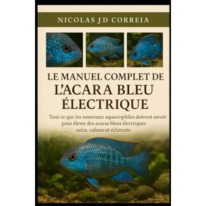J.D CORREIA, NICOLAS LE MANUEL COMPLET DE L'ACARA BLEU ÉLECTRIQUE: Tout ce que les nouveaux aquariophiles doivent savoir pour élever des acaras bleus électriques sains, calmes et éclatants J.D CORREIA, NICOLAS LE MANUEL COMPLET DE L'ACARA BLEU ÉLECTRIQUE: Tout ce que les nouveaux aquariophiles doivent savoir pour élever des acaras bleus électriques sains, calmes et éclatants
