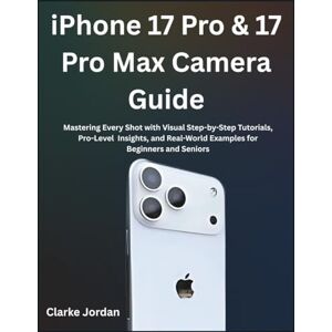 Jordan, Clarke iPhone 17 Pro & 17 Pro Max Camera Guide: Mastering Every Shot with Visual Step-by-Step Tutorials, Pro-Level Insights, and Real-World Examples for Beginners and Seniors Jordan, Clarke iPhone 17 Pro & 17 Pro Max Camera Guide: Mastering Every Shot with Visual Step-by-Step Tutorials, Pro-Level Insights, and Real-World Examples for Beginners and Seniors