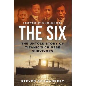 Steven Schwankert The Six: The Untold Story of Titanic’s Chinese Survivors Steven Schwankert The Six: The Untold Story of Titanic’s Chinese Survivors