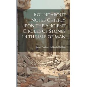 Phillipps, James Orchard Halliwell- Roundabout Notes Chiefly Upon the Ancient Circles of Stones in the Isle of Man Phillipps, James Orchard Halliwell- Roundabout Notes Chiefly Upon the Ancient Circles of Stones in the Isle of Man